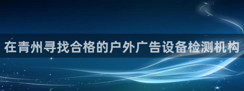 杏宇平台代理多少钱：在青州寻找合格的户外广告设备检测机构