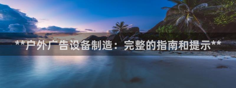 杏宇官方平台官网：**户外广告设备制造：完整的指南和提示**