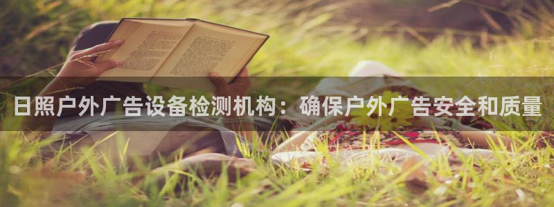 杏宇平台代理怎么样可靠吗：日照户外广告设备检测机构：确保户外广告安全和质量