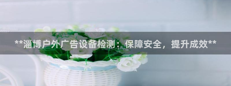 杏宇平台客服：**淄博户外广告设备检测：保障安全，提升成效**