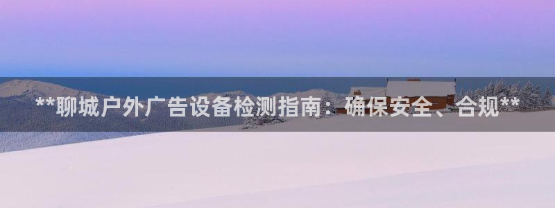 杏宇平台代理多少钱：**聊城户外广告设备检测指南：确保安全、合规**