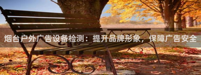 杏宇平台代理怎么赚钱的：烟台户外广告设备检测：提升品牌形象，保障广告安全