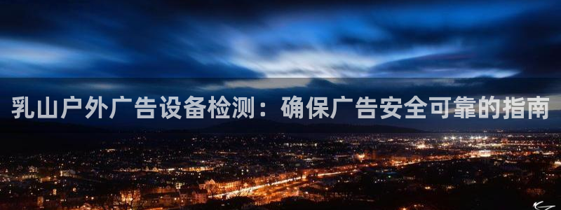 杏宇官方平台官网入口：乳山户外广告设备检测：确保广告安全可靠的指南