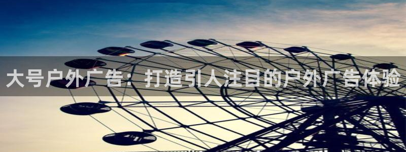杏宇平台登录步骤是什么：大号户外广告：打造引人注目的户外广告体验