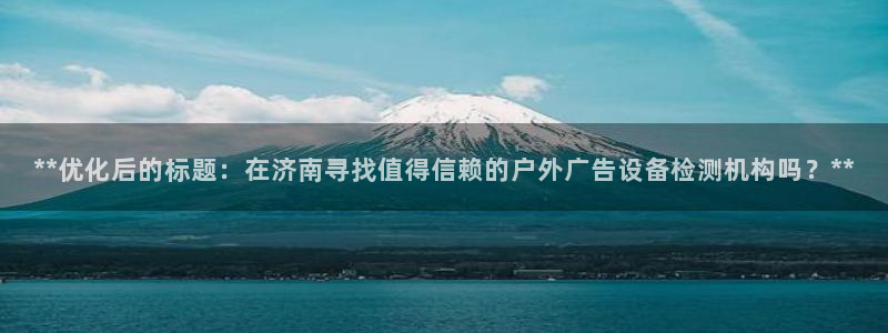 杏宇平台客服：**优化后的标题：在济南寻找值得信赖的户外广告设备检测机构吗？**