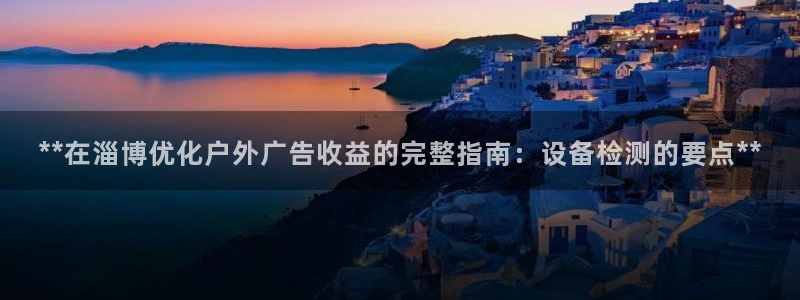 杏宇平台招商：**在淄博优化户外广告收益的完整指南：设备检测的要点**
