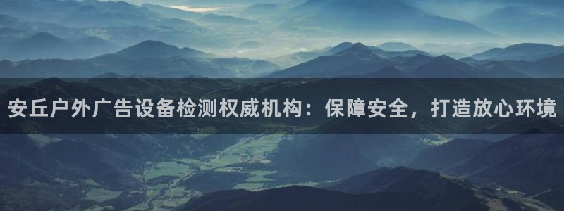 杏宇平台客服：安丘户外广告设备检测权威机构：保障安全，打造放心环境