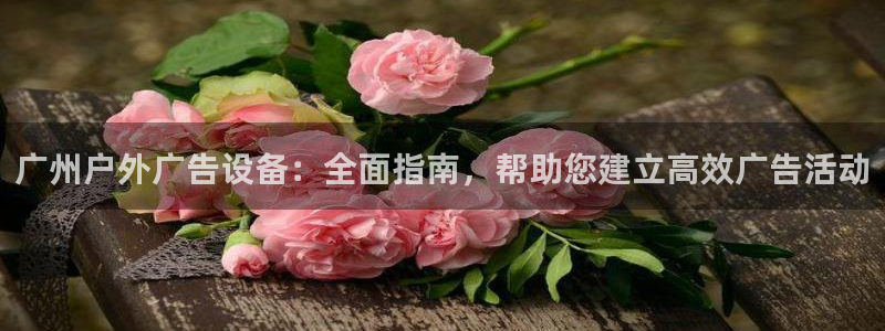 杏宇平台代理怎么样赚钱：广州户外广告设备：全面指南，帮助您建立高效广告活动