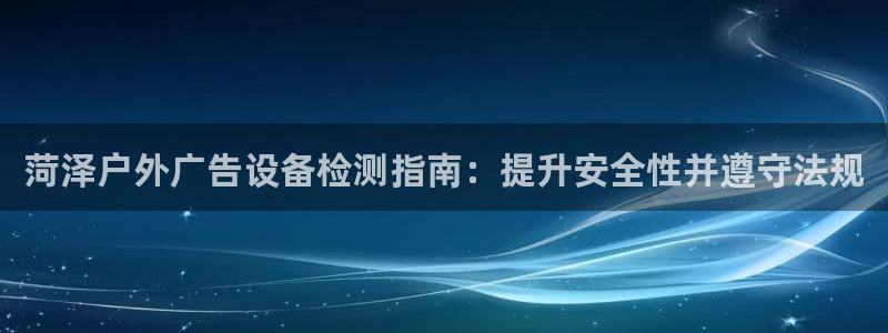 杏宇平台总代理电话：菏泽户外广告设备检测指南：提升安全性并遵守法规