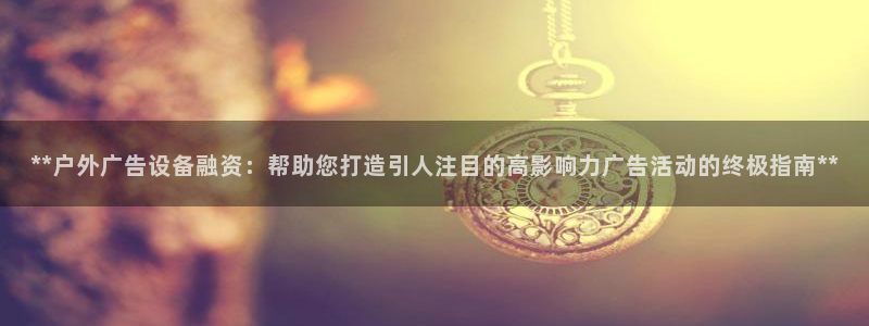 杏宇平台登录步骤图：**户外广告设备融资：帮助您打造引人注目的高影响力广告活动的终极指南**