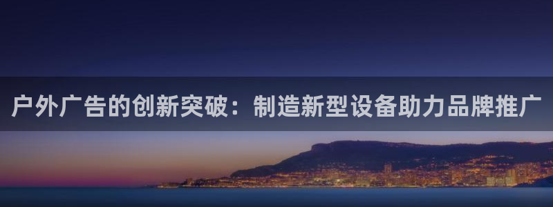 杏宇平台招商：户外广告的创新突破：制造新型设备助力品牌推广