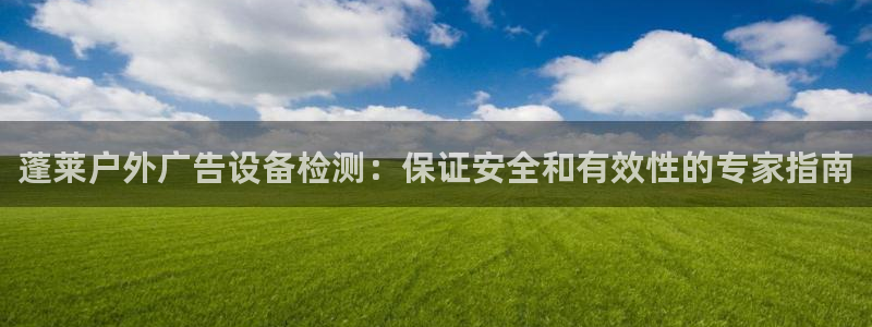 杏宇平台怎么样知乎：蓬莱户外广告设备检测：保证安全和有效性的专家指南