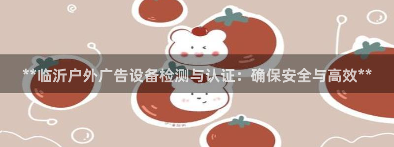 杏宇平台代理多少钱一个：**临沂户外广告设备检测与认证：确保安全与高效**