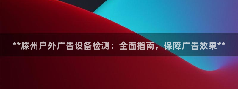 杏宇平台提现为什么这么久呢：**滕州户外广告设备检测：全面指南，保障广告效果**