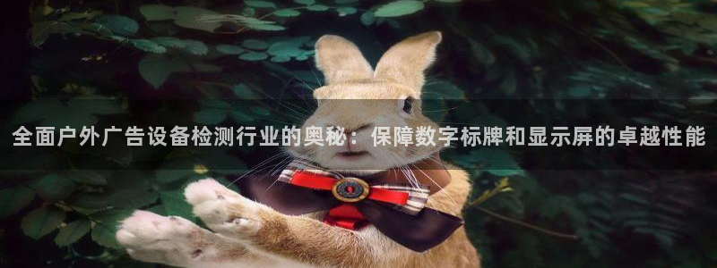 杏宇平台总代理：全面户外广告设备检测行业的奥秘：保障数字标牌和显示屏的卓越性能