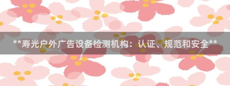 杏宇平台登录步骤图：**寿光户外广告设备检测机构：认证、规范和安全**