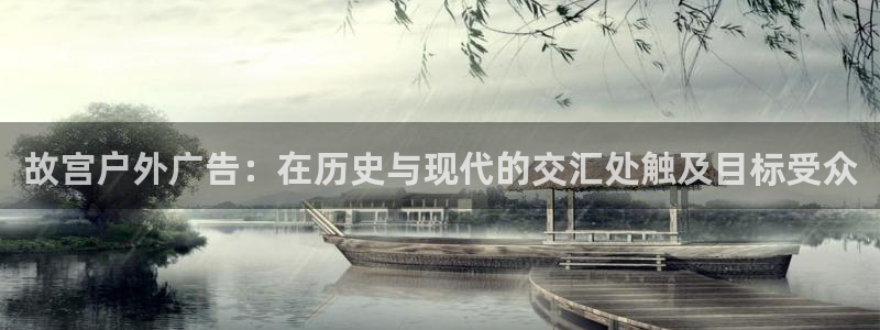 杏宇平台代理怎么样可靠吗：故宫户外广告：在历史与现代的交汇处触及目标受众