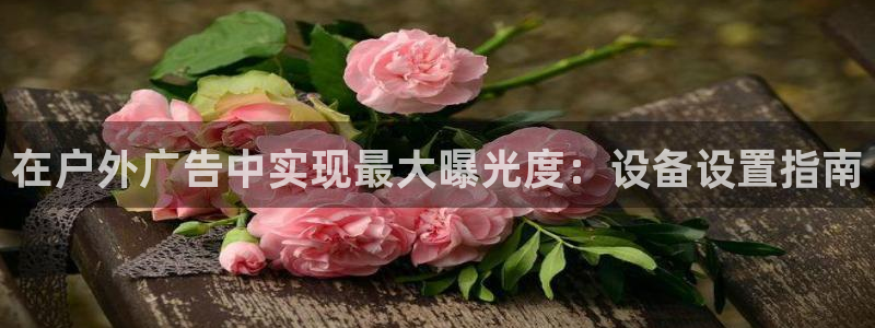 杏宇平台登录方法：在户外广告中实现最大曝光度：设备设置指南