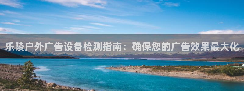 杏宇平台代理多少钱：乐陵户外广告设备检测指南：确保您的广告效果最大化