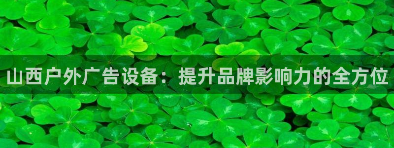 杏宇平台好吗：山西户外广告设备：提升品牌影响力的全方位
