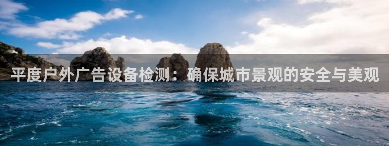 杏宇平台代理多少钱：平度户外广告设备检测：确保城市景观的安全与美观
