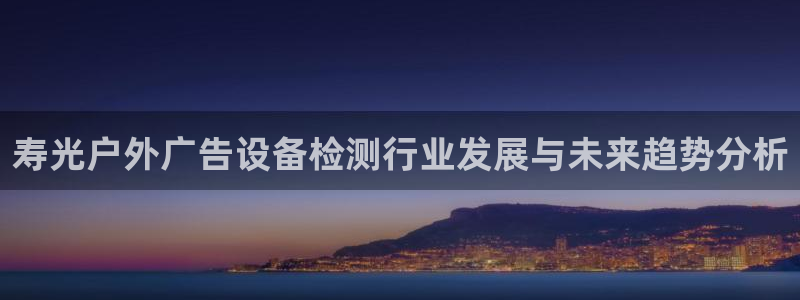 杏宇平台怎么样赚钱：寿光户外广告设备检测行业发展与未来趋势分析
