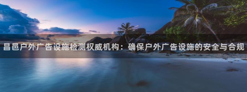 杏宇平台代理怎么样可靠吗：昌邑户外广告设施检测权威机构：确保户外广告设施的安全与合规