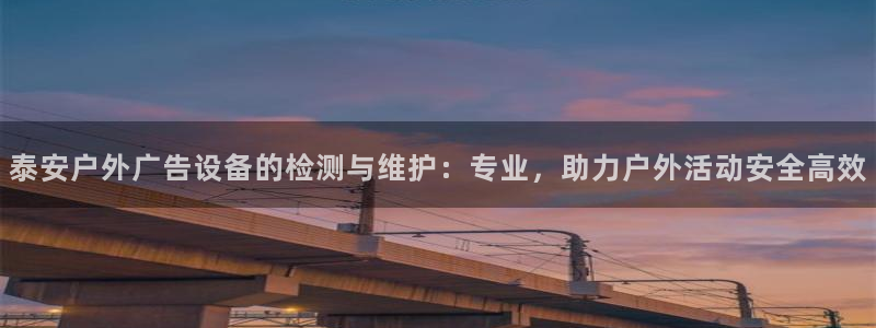 杏宇平台招商电话号码：泰安户外广告设备的检测与维护：专业，助力户外活动安全高效