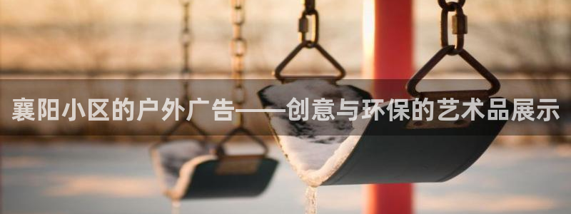 杏宇平台提现为什么这么久呢：襄阳小区的户外广告——创意与环保的艺术品展示