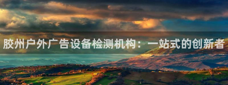 杏宇平台注册地址：胶州户外广告设备检测机构：一站式的创新者
