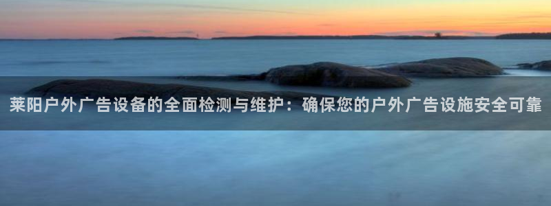 杏宇代理注册：莱阳户外广告设备的全面检测与维护：确保您的户外广告设施安全可靠