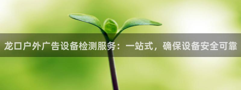 杏宇平台注册地址在哪里：龙口户外广告设备检测服务：一站式，确保设备安全可靠