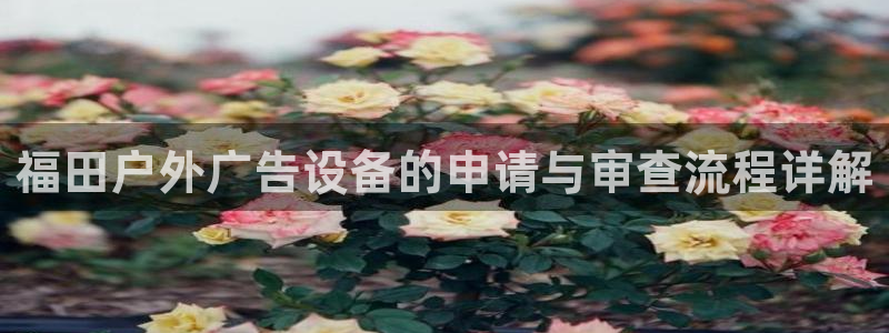 杏宇平台登录步骤是什么：福田户外广告设备的申请与审查流程详解