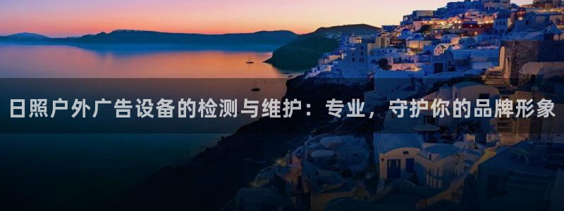 杏宇平台代理怎么样啊：日照户外广告设备的检测与维护：专业，守护你的品牌形象