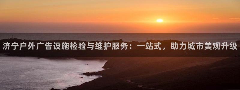 杏宇平台招商怎么样：济宁户外广告设施检验与维护服务：一站式，助力城市美观升级