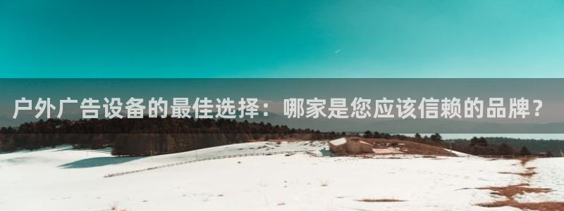 杏宇平台官网注册：户外广告设备的最佳选择：哪家是您应该信赖的品牌？