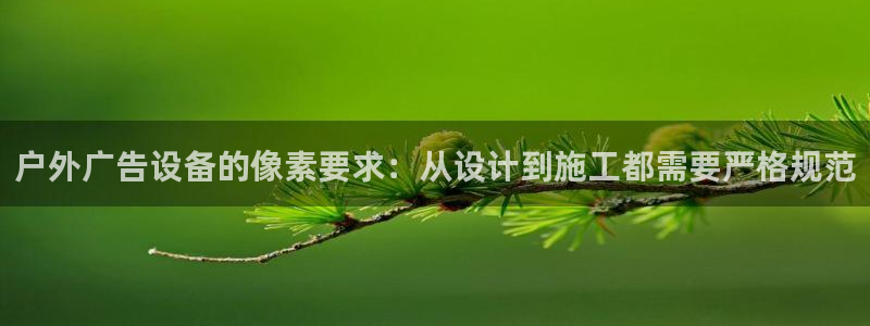 杏宇平台怎么样知乎：户外广告设备的像素要求：从设计到施工都需要严格规范