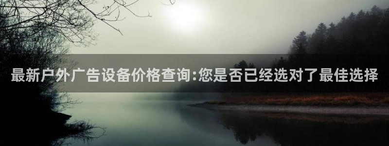 杏宇官方平台官网下载：最新户外广告设备价格查询:您是否已经选对了最佳选择