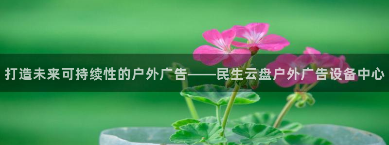 杏宇平台主管：打造未来可持续性的户外广告——民生云盘户外广告设备中心