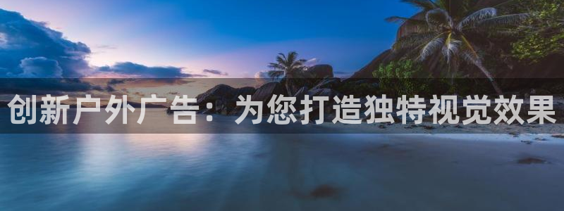 杏宇平台总代理是谁：创新户外广告：为您打造独特视觉效果
