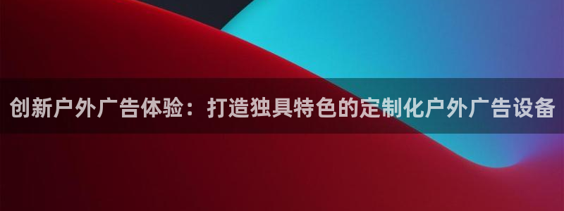 杏宇官方平台官网：创新户外广告体验：打造独具特色的定制化户外广告设备