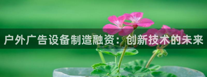 杏宇平台测速链接：户外广告设备制造融资：创新技术的未来