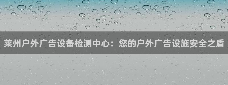 杏宇平台怎么样赚钱：莱州户外广告设备检测中心：您的户外广告设施安全之盾