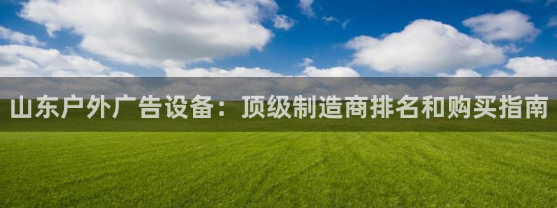 杏宇平台总代理是谁：山东户外广告设备：顶级制造商排名和购买指南