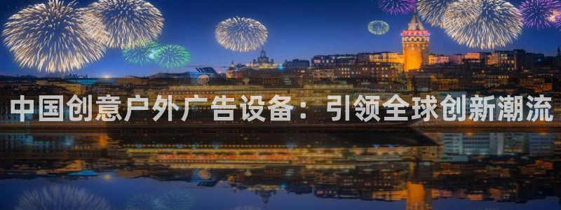 杏宇平台官网注册：中国创意户外广告设备：引领全球创新潮流