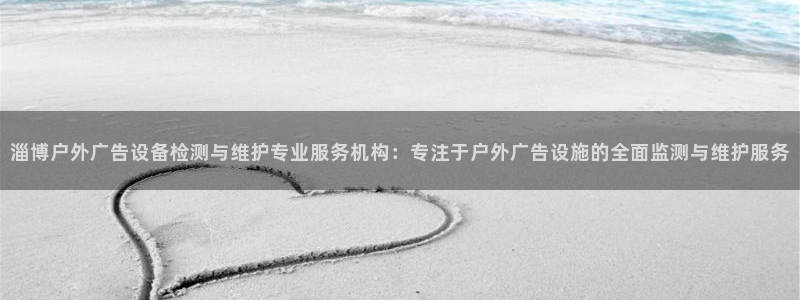 杏宇平台代理怎么样赚钱：淄博户外广告设备检测与维护专业服务机构：专注于户外广告设施的全面监测与维护服务