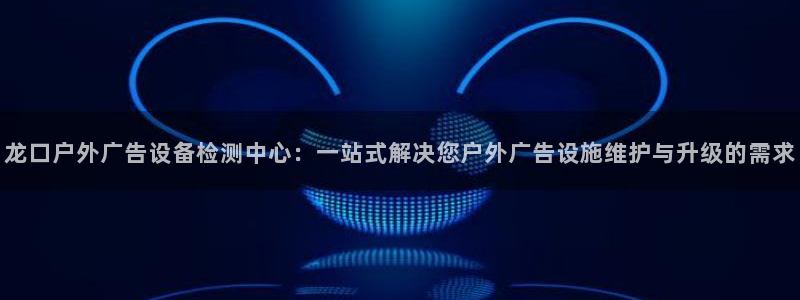 杏宇平台注册登录：龙口户外广告设备检测中心：一站式解决您户外广告设施维护与升级的需求