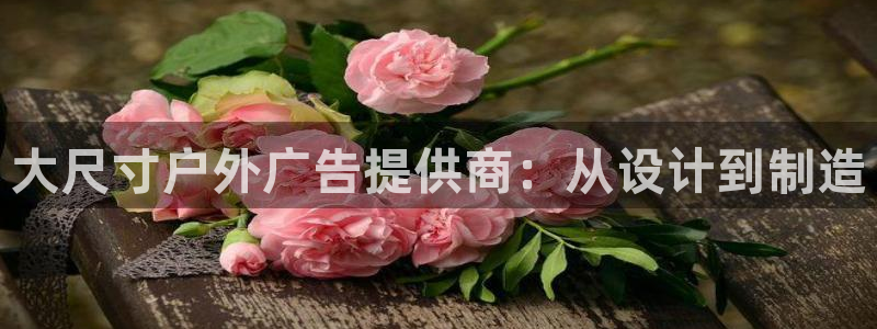 杏宇平台怎么样知乎：大尺寸户外广告提供商：从设计到制造