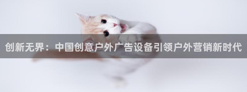 杏宇平台代理多少钱一次：创新无界：中国创意户外广告设备引领户外营销新时代