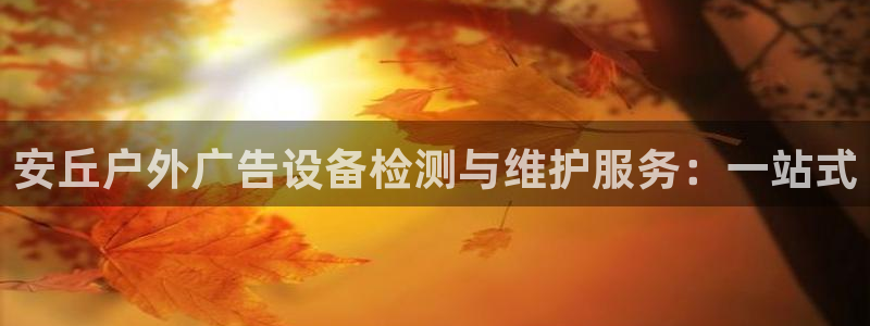 杏宇平台注册地址：安丘户外广告设备检测与维护服务：一站式
